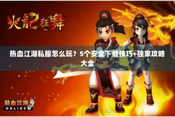 热血江湖私服怎么玩?5个安全下载技巧+独家攻略大全 热血江湖私服怎么玩?5个安全下载技巧+独家攻略大全