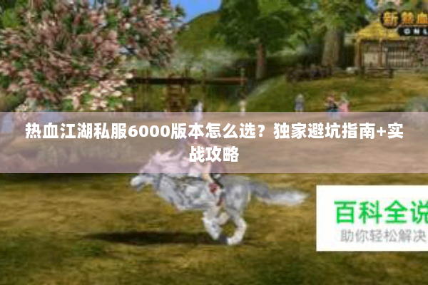 热血江湖私服6000版本怎么选？独家避坑指南+实战攻略