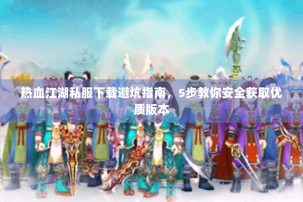 热血江湖私服下载避坑指南，5步教你安全获取优质版本