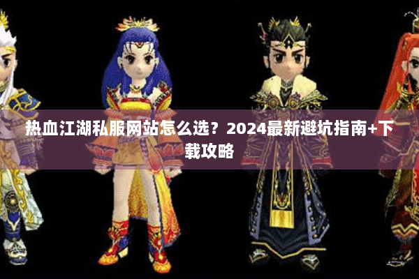 热血江湖私服网站怎么选？2024最新避坑指南+下载攻略