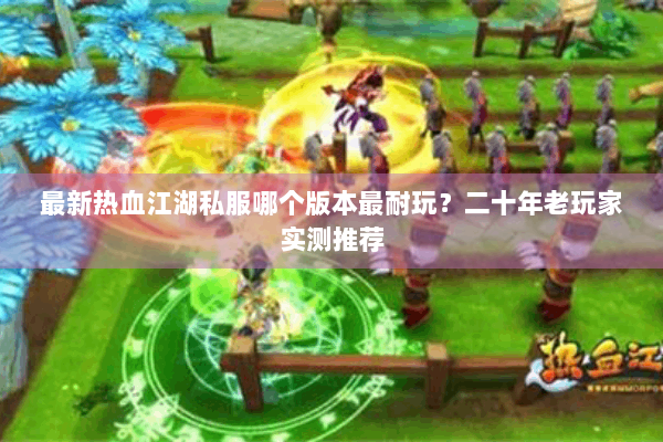 最新热血江湖私服哪个版本最耐玩?二十年老玩家实测推荐 最新热血江湖私服哪个版本最耐玩?二十年老玩家实测推荐