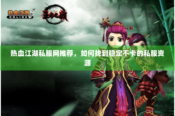 热血江湖私服网推荐，如何找到稳定不卡的私服资源