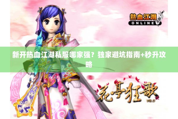 新开热血江湖私服哪家强？独家避坑指南+秒升攻略