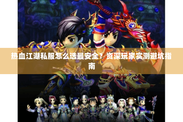 热血江湖私服怎么选最安全?资深玩家实测避坑指南 热血江湖私服怎么选最安全?资深玩家实测避坑指南