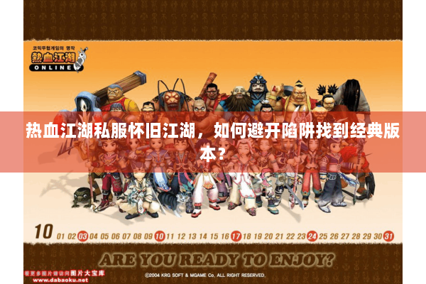 热血江湖私服怀旧江湖,如何避开陷阱找到经典版本? 热血江湖私服怀旧江湖,如何避开陷阱找到经典版本?