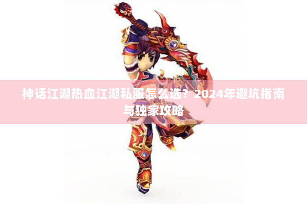 神话江湖热血江湖私服怎么选?2024年避坑指南与独家攻略 神话江湖热血江湖私服怎么选?2024年避坑指南与独家攻略