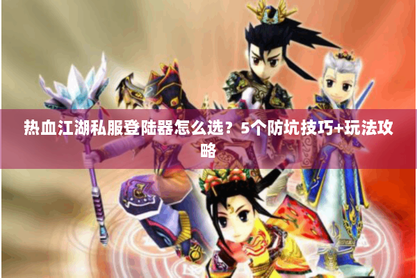 热血江湖私服登陆器怎么选?5个防坑技巧+玩法攻略 热血江湖私服登陆器怎么选?5个防坑技巧+玩法攻略