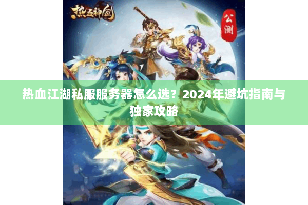 热血江湖私服服务器怎么选?2024年避坑指南与独家攻略 热血江湖私服服务器怎么选?2024年避坑指南与独家攻略
