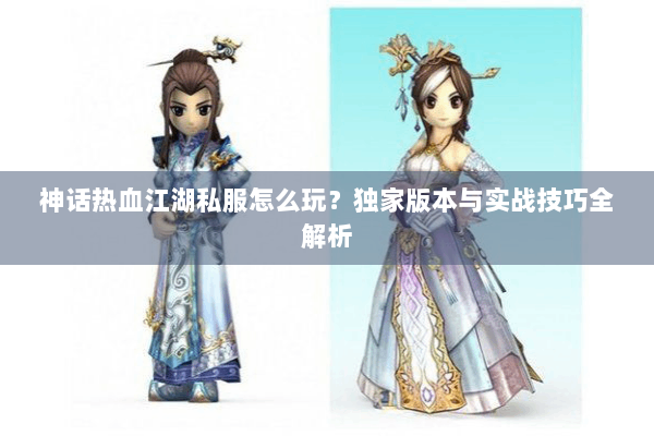 神话热血江湖私服怎么玩？独家版本与实战技巧全解析
