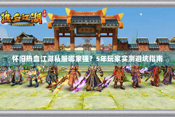 怀旧热血江湖私服哪家强?5年玩家实测避坑指南 怀旧热血江湖私服哪家强?5年玩家实测避坑指南