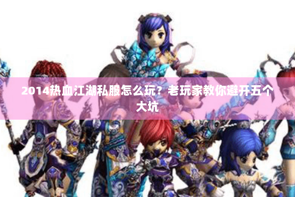 2014热血江湖私服怎么玩?老玩家教你避开五个大坑 2014热血江湖私服怎么玩?老玩家教你避开五个大坑