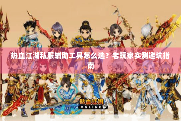 热血江湖私服辅助工具怎么选？老玩家实测避坑指南
