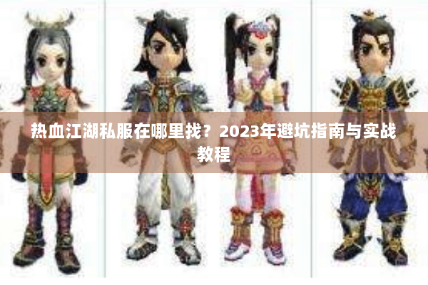 热血江湖私服在哪里找?2023年避坑指南与实战教程 热血江湖私服在哪里找?2023年避坑指南与实战教程
