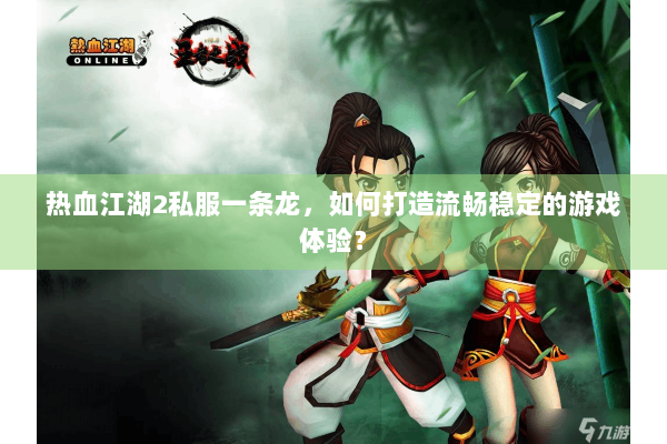 热血江湖2私服一条龙,如何打造流畅稳定的游戏体验? 热血江湖2私服一条龙,如何打造流畅稳定的游戏体验?