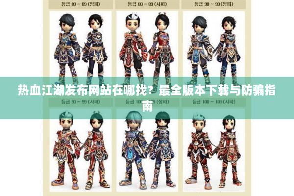 热血江湖发布网站在哪找?最全版本下载与防骗指南 热血江湖发布网站在哪找?最全版本下载与防骗指南