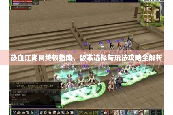 热血江湖网终极指南,版本选择与玩法攻略全解析 热血江湖网终极指南,版本选择与玩法攻略全解析
