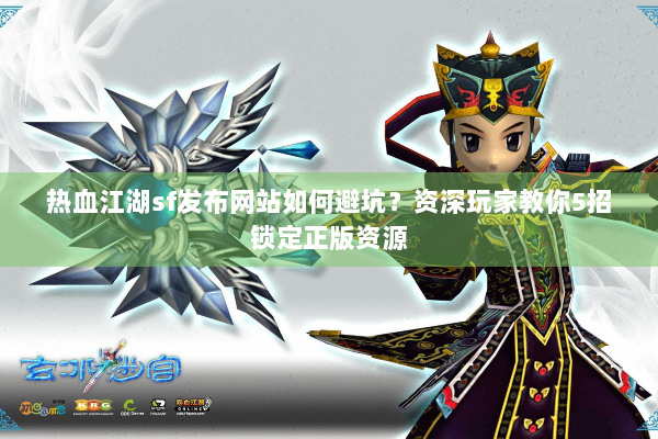 热血江湖sf发布网站如何避坑？资深玩家教你5招锁定正版资源