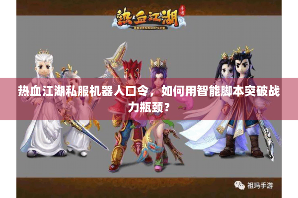 热血江湖私服机器人口令，如何用智能脚本突破战力瓶颈？