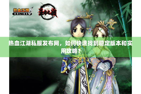 热血江湖私服发布网,如何快速找到稳定版本和实用攻略? 热血江湖私服发布网,如何快速找到稳定版本和实用攻略?