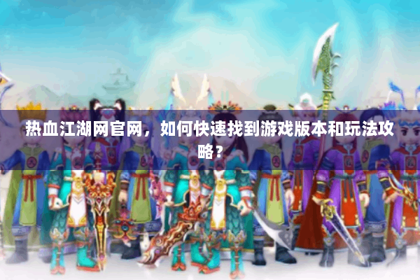 热血江湖网官网,如何快速找到游戏版本和玩法攻略? 热血江湖网官网,如何快速找到游戏版本和玩法攻略?