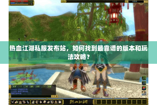 热血江湖私服发布站，如何找到最靠谱的版本和玩法攻略？