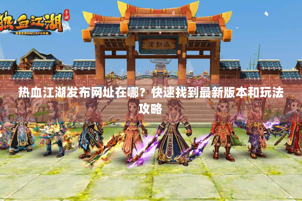 热血江湖发布网址在哪?快速找到最新版本和玩法攻略 热血江湖发布网址在哪?快速找到最新版本和玩法攻略