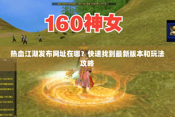 热血江湖发布网址在哪?快速找到最新版本和玩法攻略 热血江湖发布网址在哪?快速找到最新版本和玩法攻略