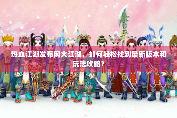 热血江湖发布网火江湖,如何轻松找到最新版本和玩法攻略? 热血江湖发布网火江湖,如何轻松找到最新版本和玩法攻略?