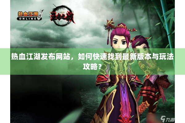 热血江湖发布网站,如何快速找到最新版本与玩法攻略? 热血江湖发布网站,如何快速找到最新版本与玩法攻略?