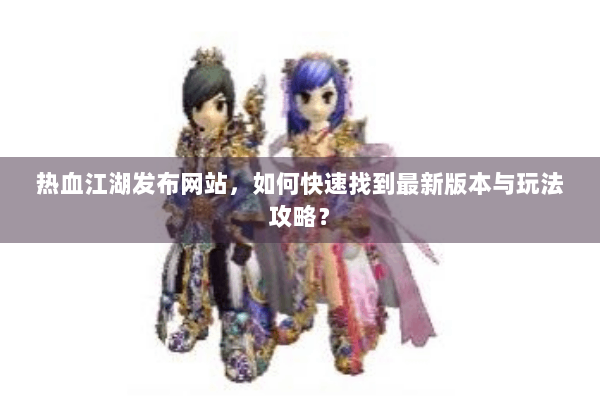 热血江湖发布网站,如何快速找到最新版本与玩法攻略? 热血江湖发布网站,如何快速找到最新版本与玩法攻略?