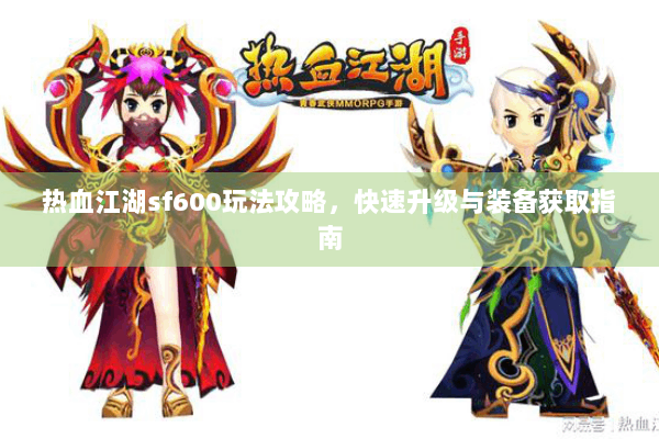 热血江湖sf600玩法攻略,快速升级与装备获取指南 热血江湖sf600玩法攻略,快速升级与装备获取指南