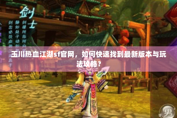 玉川热血江湖sf官网,如何快速找到最新版本与玩法攻略? 玉川热血江湖sf官网,如何快速找到最新版本与玩法攻略?