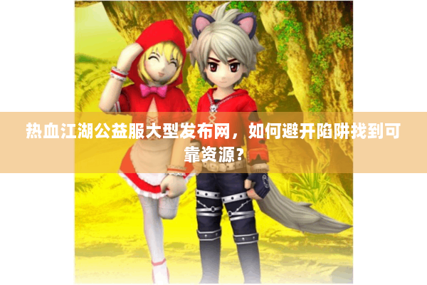 热血江湖公益服大型发布网，如何避开陷阱找到可靠资源？