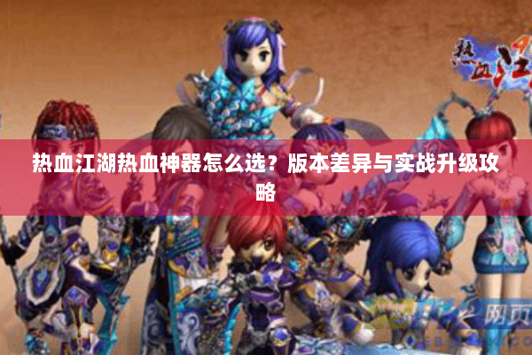 热血江湖热血神器怎么选？版本差异与实战升级攻略