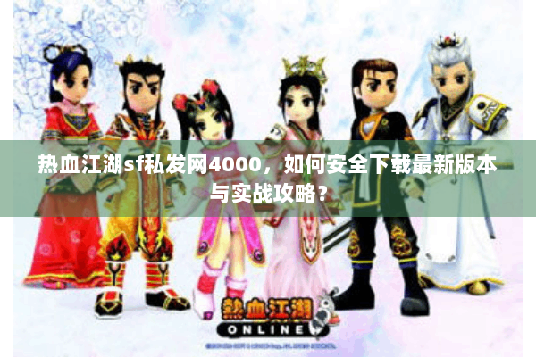 热血江湖sf私发网4000，如何安全下载最新版本与实战攻略？