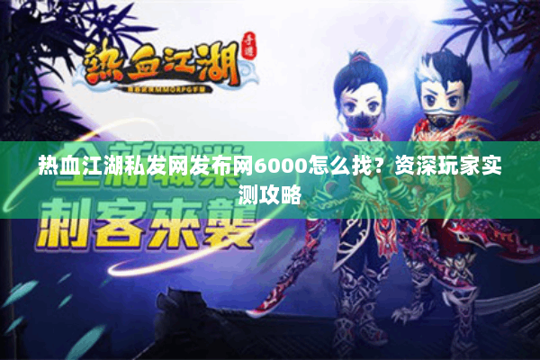 热血江湖私发网发布网6000怎么找?资深玩家实测攻略 热血江湖私发网发布网6000怎么找?资深玩家实测攻略