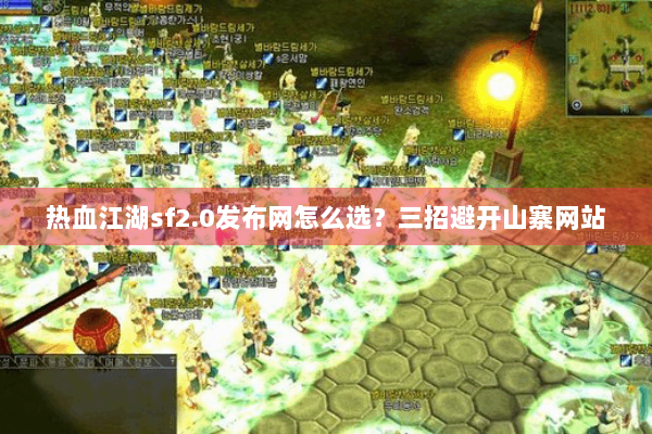 热血江湖sf2.0发布网怎么选？三招避开山寨网站