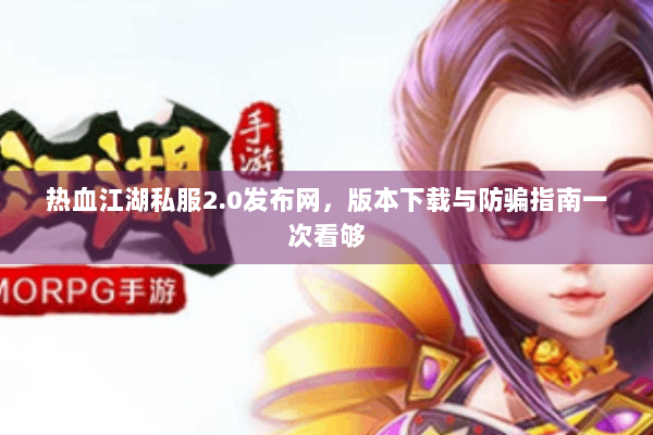 热血江湖私服2.0发布网，版本下载与防骗指南一次看够