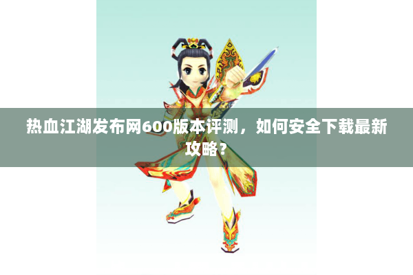 热血江湖发布网600版本评测,如何安全下载最新攻略? 热血江湖发布网600版本评测,如何安全下载最新攻略?
