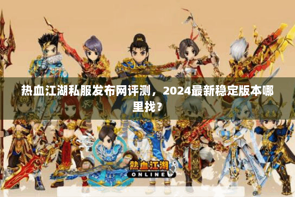热血江湖私服发布网评测，2024最新稳定版本哪里找？