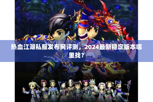 热血江湖私服发布网评测，2024最新稳定版本哪里找？