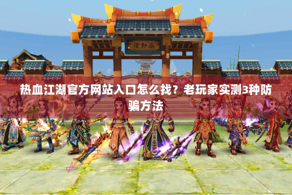 热血江湖官方网站入口怎么找?老玩家实测3种防骗方法 热血江湖官方网站入口怎么找?老玩家实测3种防骗方法