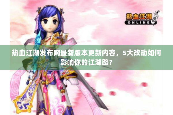 热血江湖发布网最新版本更新内容，5大改动如何影响你的江湖路？