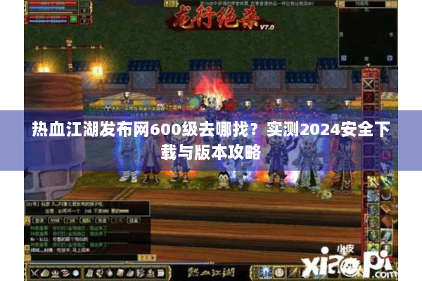热血江湖发布网600级去哪找?实测2024安全下载与版本攻略 热血江湖发布网600级去哪找?实测2024安全下载与版本攻略