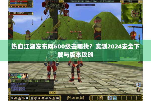 热血江湖发布网600级去哪找?实测2024安全下载与版本攻略 热血江湖发布网600级去哪找?实测2024安全下载与版本攻略