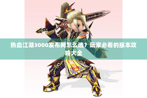 热血江湖3000发布网怎么选?玩家必看的版本攻略大全 热血江湖3000发布网怎么选?玩家必看的版本攻略大全