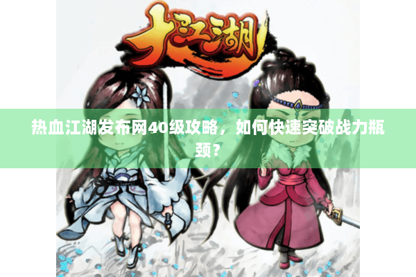 热血江湖发布网40级攻略，如何快速突破战力瓶颈？