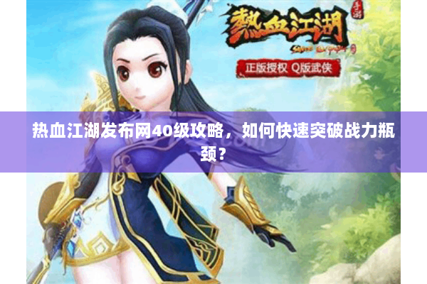 热血江湖发布网40级攻略，如何快速突破战力瓶颈？
