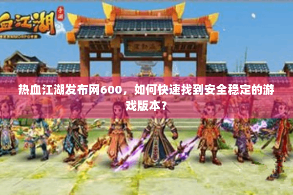热血江湖发布网600,如何快速找到安全稳定的游戏版本? 热血江湖发布网600,如何快速找到安全稳定的游戏版本?