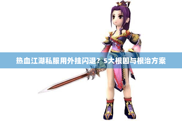 热血江湖私服用外挂闪退?5大根因与根治方案 热血江湖私服用外挂闪退?5大根因与根治方案